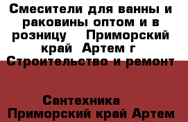 Смесители для ванны и раковины оптом и в розницу  - Приморский край, Артем г. Строительство и ремонт » Сантехника   . Приморский край,Артем г.